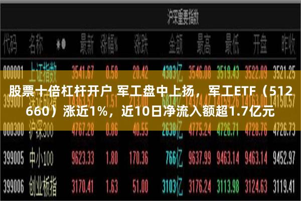 股票十倍杠杆开户 军工盘中上扬，军工ETF（512660）涨近1%，近10日净流入额超1.7亿元