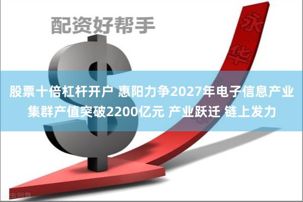 股票十倍杠杆开户 惠阳力争2027年电子信息产业集群产值突破2200亿元 产业跃迁 链上发力