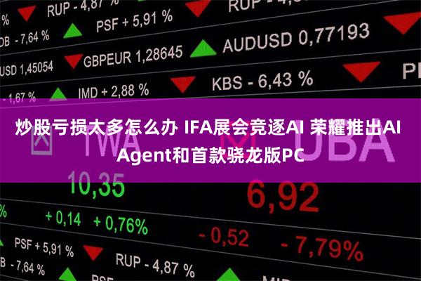 炒股亏损太多怎么办 IFA展会竞逐AI 荣耀推出AI Agent和首款骁龙版PC