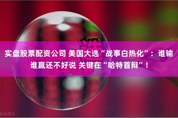 实盘股票配资公司 美国大选“战事白热化”：谁输谁赢还不好说 关键在“哈特首辩”！