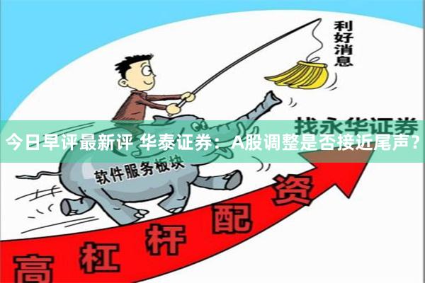 今日早评最新评 华泰证券：A股调整是否接近尾声？