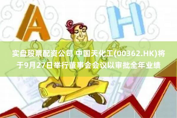 实盘股票配资公司 中国天化工(00362.HK)将于9月27日举行董事会会议以审批全年业绩