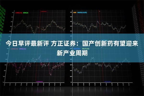 今日早评最新评 方正证券：国产创新药有望迎来新产业周期