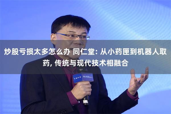 炒股亏损太多怎么办 同仁堂: 从小药匣到机器人取药, 传统与现代技术相融合