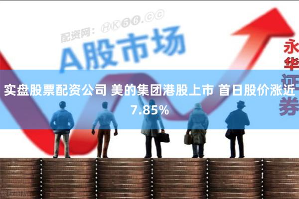 实盘股票配资公司 美的集团港股上市 首日股价涨近7.85%