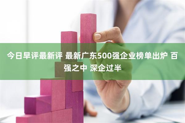 今日早评最新评 最新广东500强企业榜单出炉 百强之中 深企过半