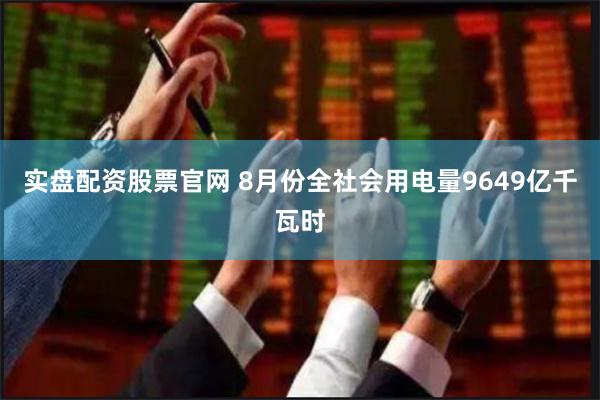 实盘配资股票官网 8月份全社会用电量9649亿千瓦时