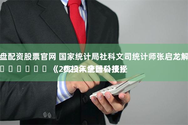 实盘配资股票官网 国家统计局社科文司统计师张启龙解读
							《2023年全国科技经费投入统计公报》