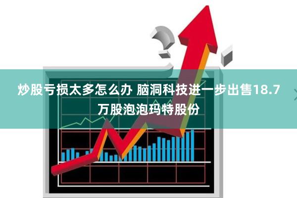 炒股亏损太多怎么办 脑洞科技进一步出售18.7万股泡泡玛特股份