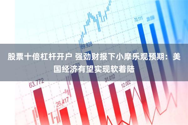 股票十倍杠杆开户 强劲财报下小摩乐观预期：美国经济有望实现软着陆