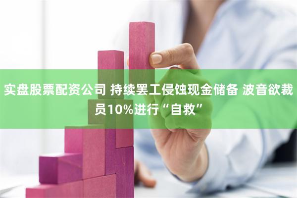 实盘股票配资公司 持续罢工侵蚀现金储备 波音欲裁员10%进行“自救”