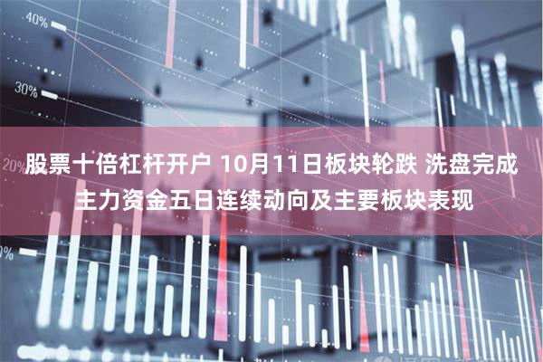 股票十倍杠杆开户 10月11日板块轮跌 洗盘完成 主力资金五日连续动向及主要板块表现