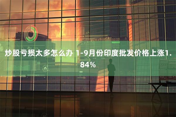 炒股亏损太多怎么办 1-9月份印度批发价格上涨1.84%