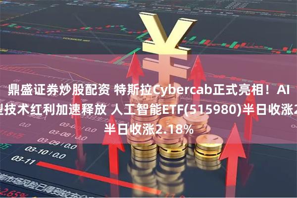 鼎盛证券炒股配资 特斯拉Cybercab正式亮相！AI大模型技术红利加速释放 人工智能ETF(515980)半日收涨2.18%