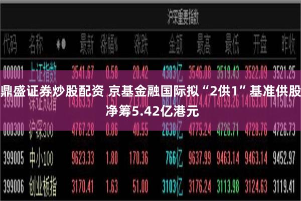 鼎盛证券炒股配资 京基金融国际拟“2供1”基准供股 净筹5.42亿港元