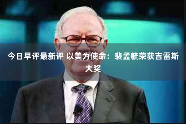 今日早评最新评 以美为使命：裴孟毓荣获吉雷斯大奖
