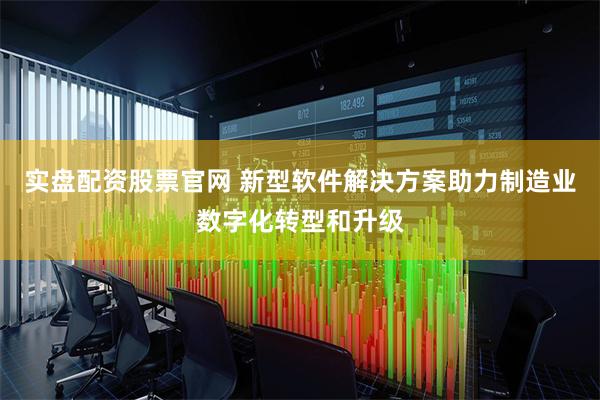 实盘配资股票官网 新型软件解决方案助力制造业数字化转型和升级