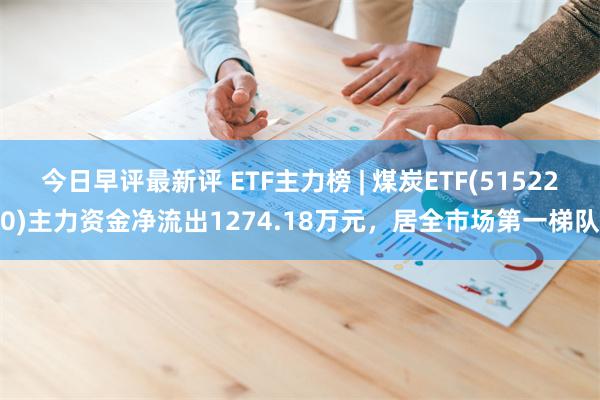 今日早评最新评 ETF主力榜 | 煤炭ETF(515220)主力资金净流出1274.18万元，居全市场第一梯队
