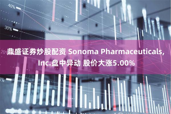 鼎盛证券炒股配资 Sonoma Pharmaceuticals, Inc.盘中异动 股价大涨5.00%