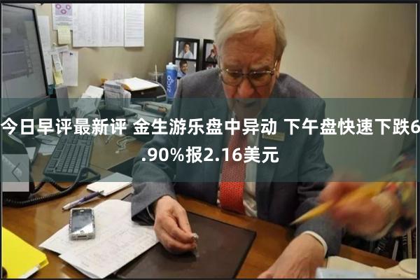 今日早评最新评 金生游乐盘中异动 下午盘快速下跌6.90%报2.16美元