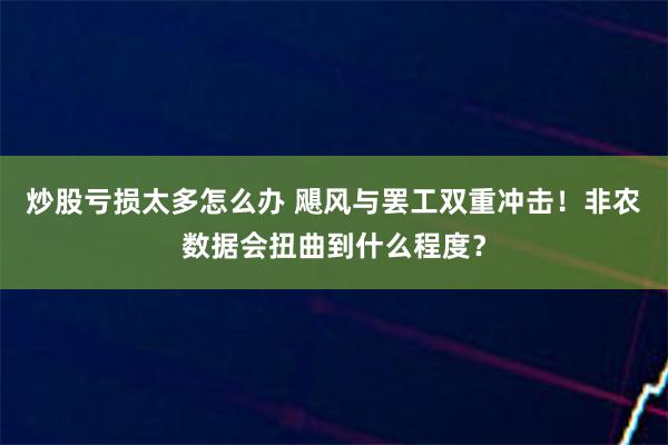 炒股亏损太多怎么办 飓风与罢工双重冲击！非农数据会扭曲到什么程度？