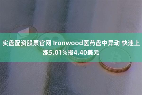 实盘配资股票官网 Ironwood医药盘中异动 快速上涨5.01%报4.40美元