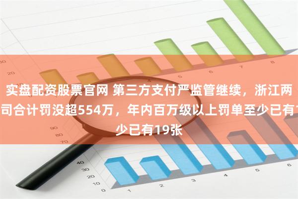 实盘配资股票官网 第三方支付严监管继续，浙江两家公司合计罚没超554万，年内百万级以上罚单至少已有19张