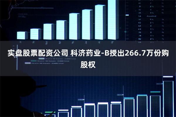 实盘股票配资公司 科济药业-B授出266.7万份购股权