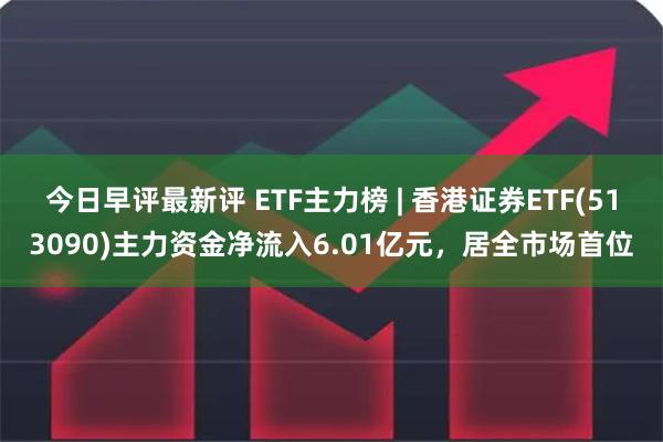 今日早评最新评 ETF主力榜 | 香港证券ETF(513090)主力资金净流入6.01亿元，居全市场首位