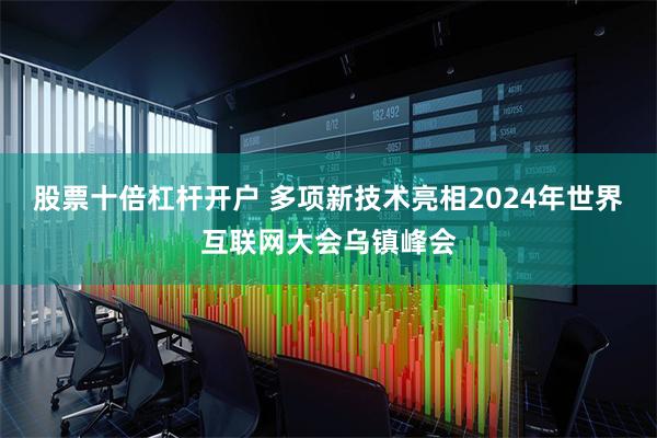 股票十倍杠杆开户 多项新技术亮相2024年世界互联网大会乌镇峰会