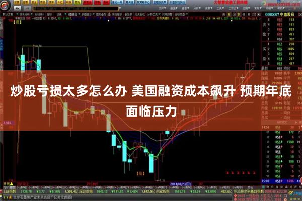 炒股亏损太多怎么办 美国融资成本飙升 预期年底面临压力