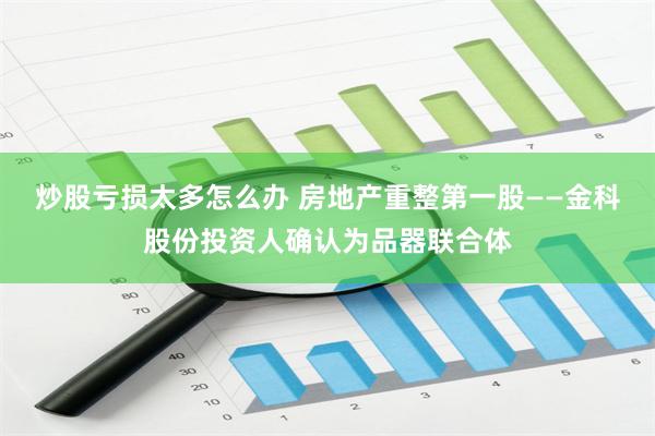 炒股亏损太多怎么办 房地产重整第一股——金科股份投资人确认为品器联合体