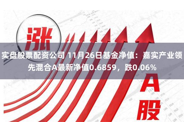 实盘股票配资公司 11月26日基金净值：嘉实产业领先混合A最新净值0.6859，跌0.06%