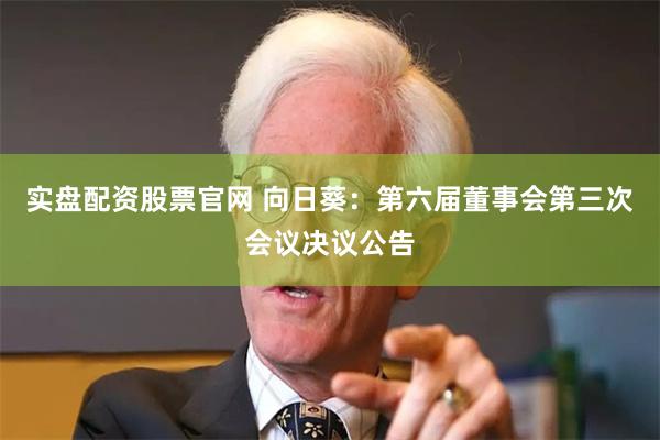 实盘配资股票官网 向日葵：第六届董事会第三次会议决议公告