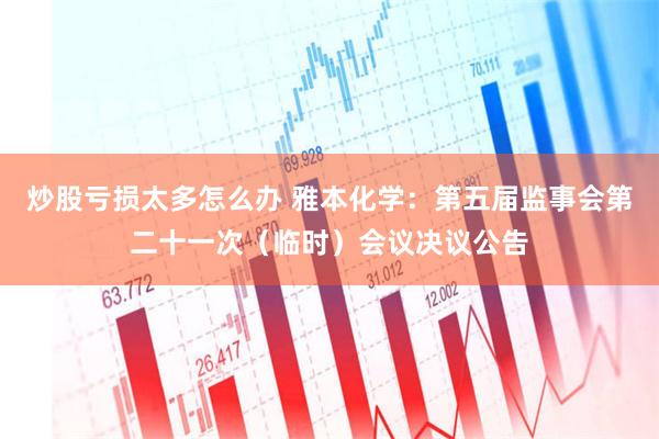 炒股亏损太多怎么办 雅本化学：第五届监事会第二十一次（临时）会议决议公告