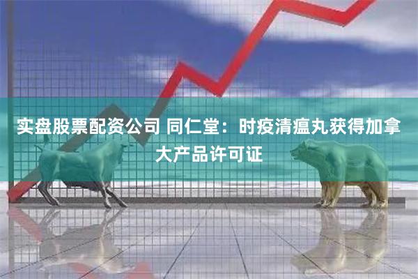 实盘股票配资公司 同仁堂：时疫清瘟丸获得加拿大产品许可证