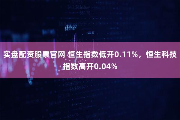 实盘配资股票官网 恒生指数低开0.11%，恒生科技指数高开0.04%