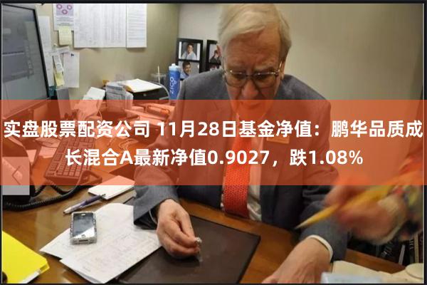 实盘股票配资公司 11月28日基金净值：鹏华品质成长混合A最新净值0.9027，跌1.08%