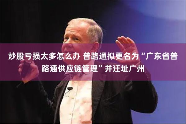 炒股亏损太多怎么办 普路通拟更名为“广东省普路通供应链管理”并迁址广州