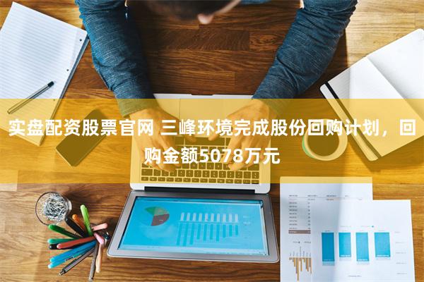 实盘配资股票官网 三峰环境完成股份回购计划，回购金额5078万元