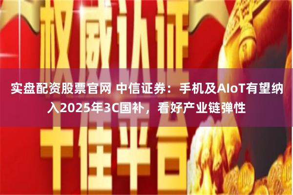 实盘配资股票官网 中信证券：手机及AIoT有望纳入2025年3C国补，看好产业链弹性