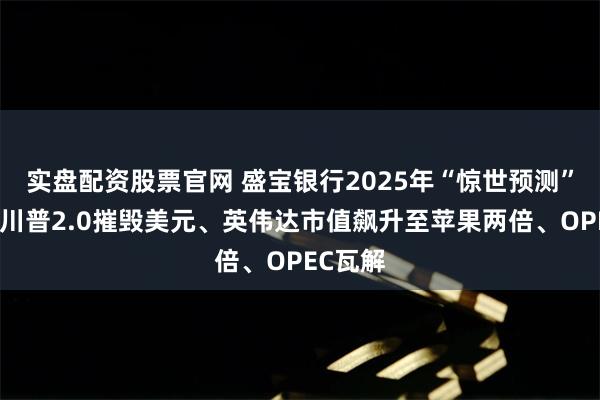 实盘配资股票官网 盛宝银行2025年“惊世预测”来了！川普2.0摧毁美元、英伟达市值飙升至苹果两倍、OPEC瓦解