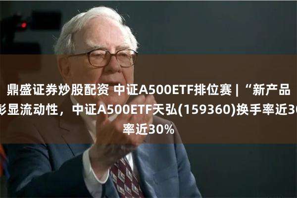 鼎盛证券炒股配资 中证A500ETF排位赛 | “新产品”彰显流动性，中证A500ETF天弘(159360)换手率近30%