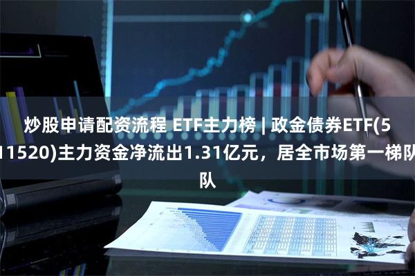 炒股申请配资流程 ETF主力榜 | 政金债券ETF(511520)主力资金净流出1.31亿元，居全市场第一梯队