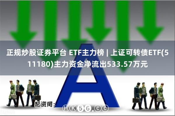 正规炒股证券平台 ETF主力榜 | 上证可转债ETF(511180)主力资金净流出533.57万元