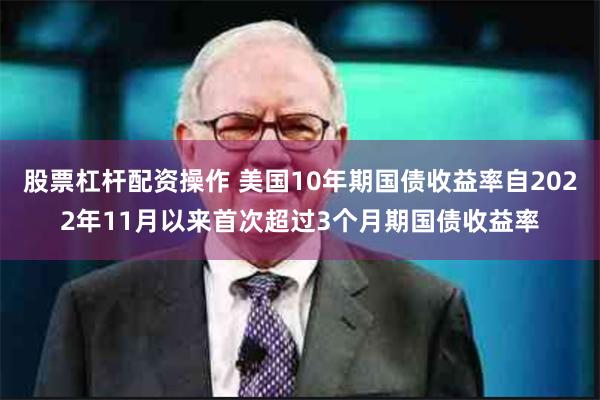 股票杠杆配资操作 美国10年期国债收益率自2022年11月以来首次超过3个月期国债收益率