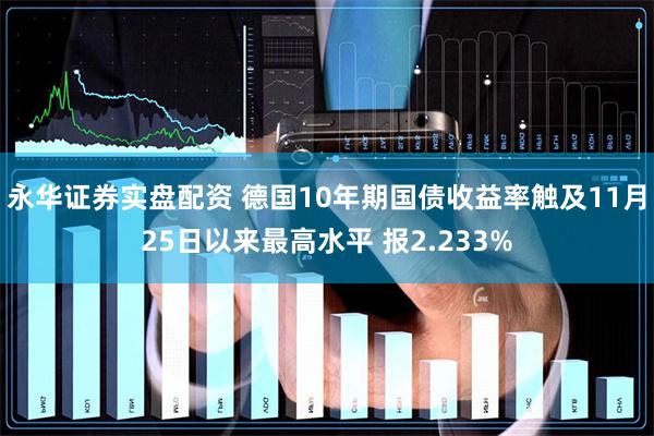 永华证券实盘配资 德国10年期国债收益率触及11月25日以来最高水平 报2.233%