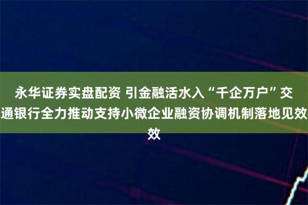 永华证券实盘配资 引金融活水入“千企万户”交通银行全力推动支持小微企业融资协调机制落地见效
