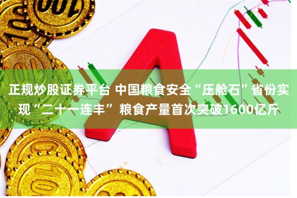 正规炒股证券平台 中国粮食安全“压舱石”省份实现“二十一连丰” 粮食产量首次突破1600亿斤