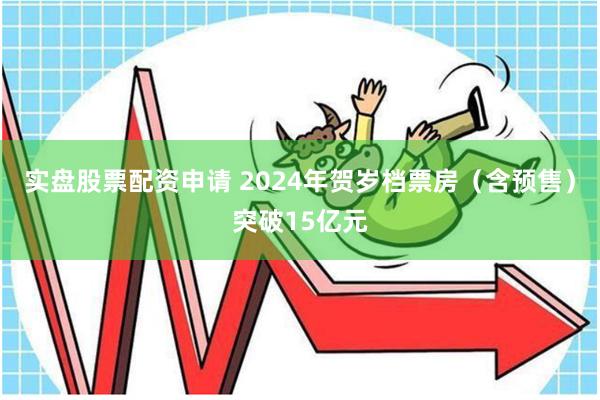 实盘股票配资申请 2024年贺岁档票房（含预售）突破15亿元